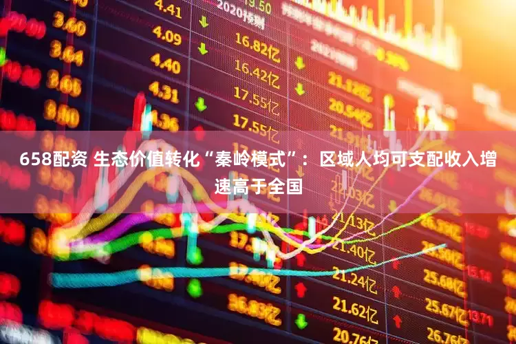 658配资 生态价值转化“秦岭模式”：区域人均可支配收入增速高于全国