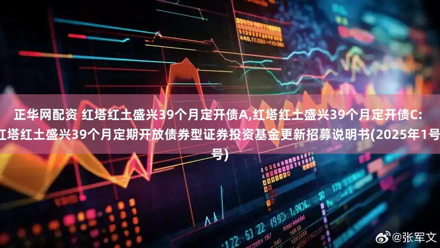 正华网配资 红塔红土盛兴39个月定开债A,红塔红土盛兴39个月定开债C: 红塔红土盛兴39个月定期开放债券型证券投资基金更新招募说明书(2025年1号)