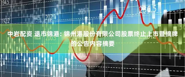 中岩配资 退市锦港: 锦州港股份有限公司股票终止上市暨摘牌的公告内容摘要