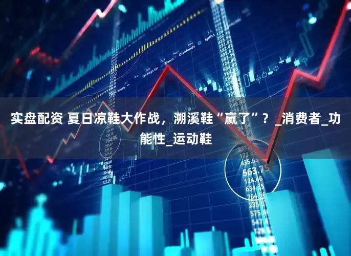 实盘配资 夏日凉鞋大作战，溯溪鞋“赢了”？_消费者_功能性_运动鞋