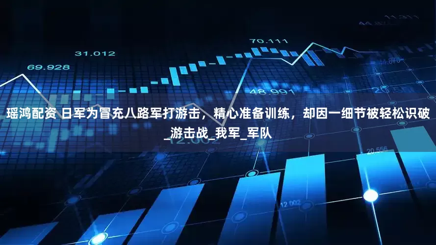 瑶鸿配资 日军为冒充八路军打游击，精心准备训练，却因一细节被轻松识破_游击战_我军_军队