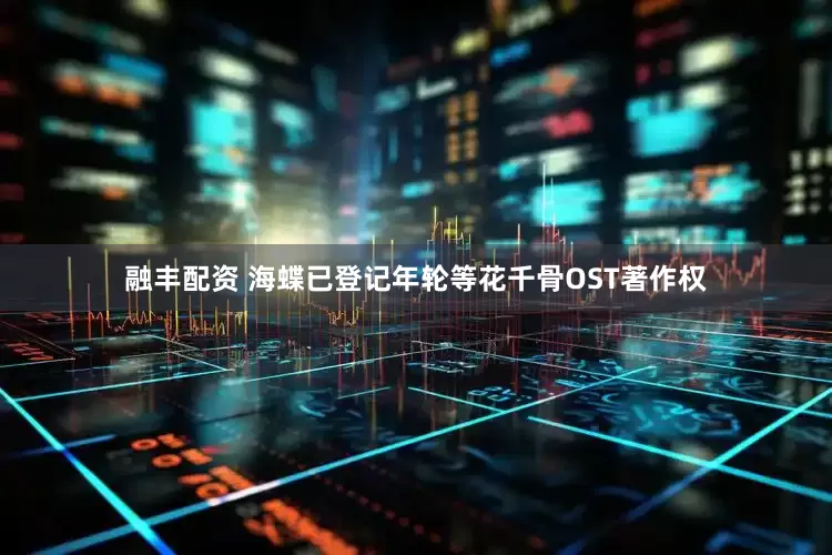 融丰配资 海蝶已登记年轮等花千骨OST著作权