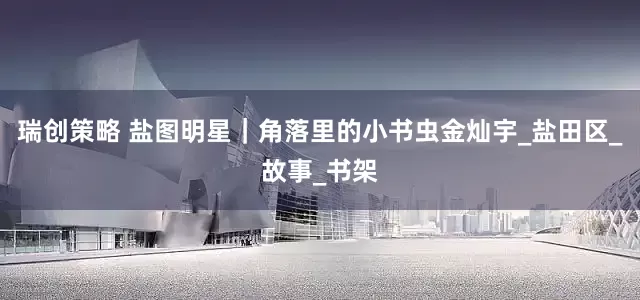 瑞创策略 盐图明星｜角落里的小书虫金灿宇_盐田区_故事_书架
