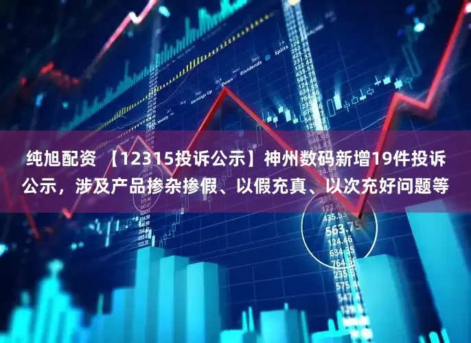 纯旭配资 【12315投诉公示】神州数码新增19件投诉公示，涉及产品掺杂掺假、以假充真、以次充好问题等