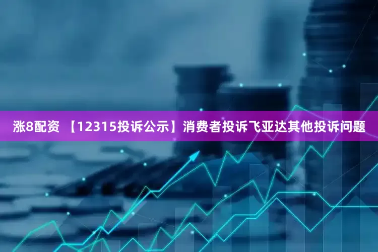 涨8配资 【12315投诉公示】消费者投诉飞亚达其他投诉问题