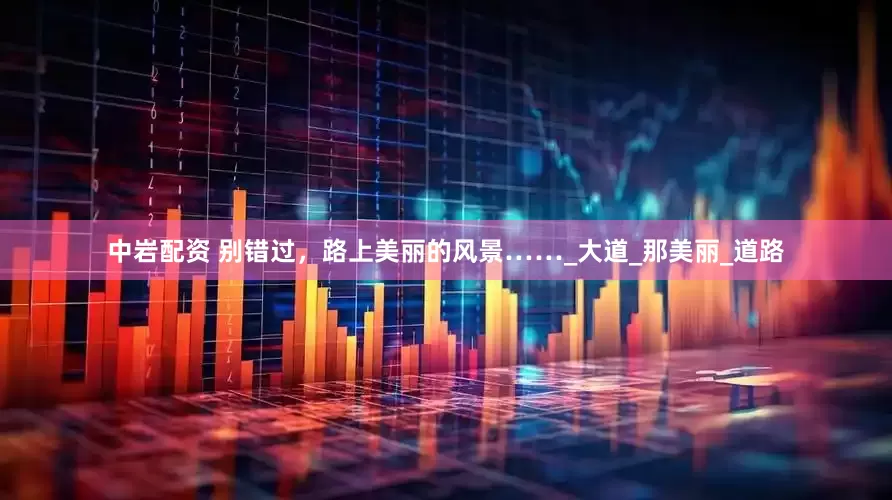 中岩配资 别错过，路上美丽的风景……_大道_那美丽_道路