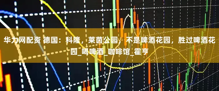 华力网配资 德国：科隆，莱茵公园，不是啤酒花园，胜过啤酒花园_喝啤酒_咖啡馆_霍亨