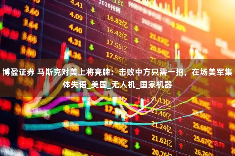 博盈证券 马斯克对美上将亮牌：击败中方只需一招，在场美军集体失语_美国_无人机_国家机器