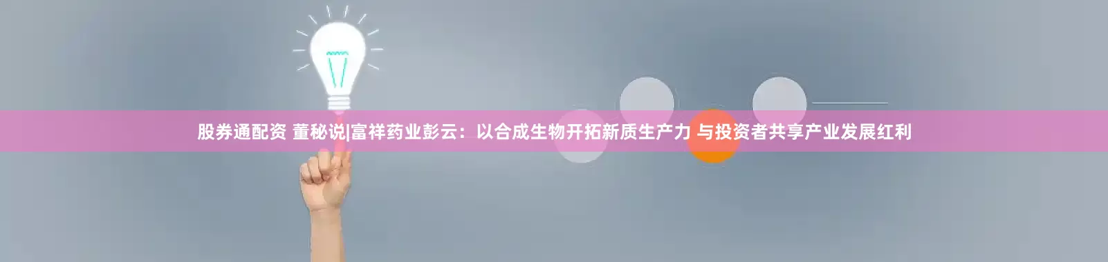 股券通配资 董秘说|富祥药业彭云：以合成生物开拓新质生产力 与投资者共享产业发展红利