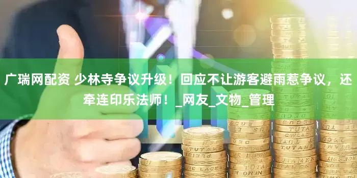 广瑞网配资 少林寺争议升级！回应不让游客避雨惹争议，还牵连印乐法师！_网友_文物_管理