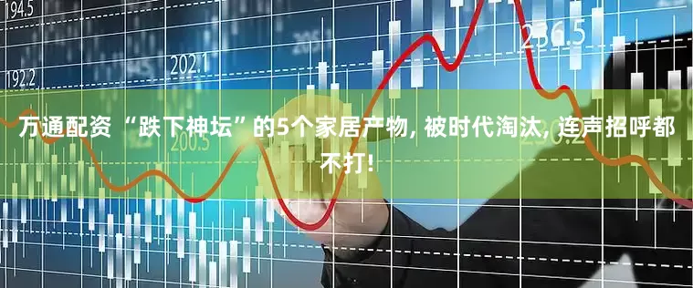 万通配资 “跌下神坛”的5个家居产物, 被时代淘汰, 连声招呼都不打!
