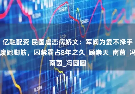 亿融配资 民国虐恋病娇文：军阀为爱不择手段，废她脚筋，囚禁霸占8年之久_顾崇天_南茵_冯圆圆