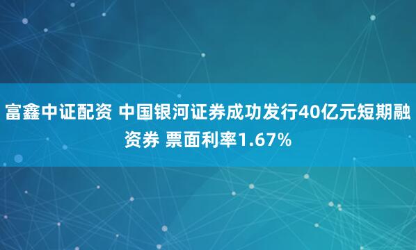 富鑫中证配资 中国银河证券成功发行40亿元短期融资券 票面利率1.67%