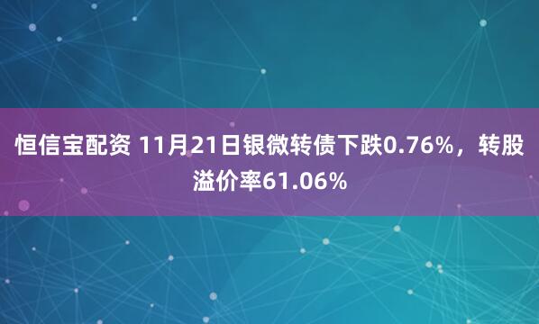 恒信宝配资 11月21日银微转债下跌0.76%，转股溢价率61.06%