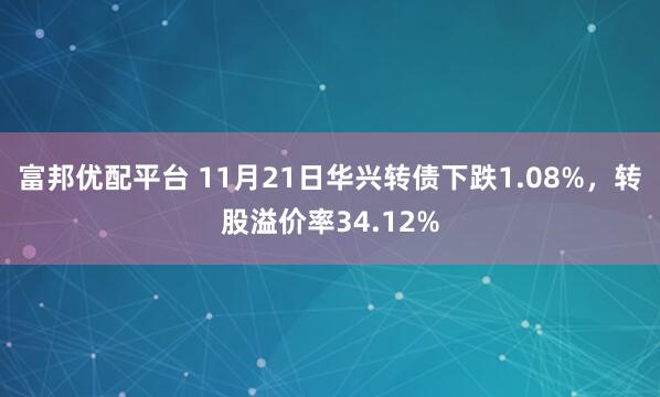 富邦优配平台 11月21日华兴转债下跌1.08%，转股溢价率34.12%