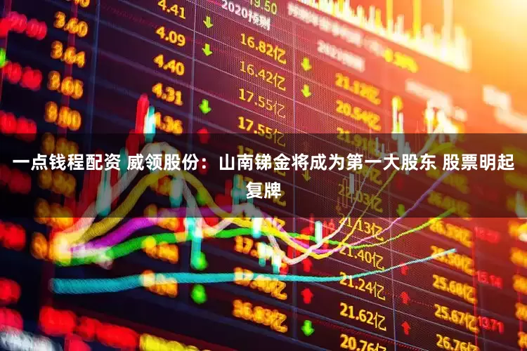 一点钱程配资 威领股份：山南锑金将成为第一大股东 股票明起复牌