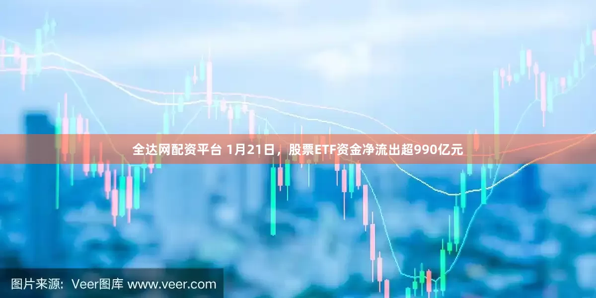 全达网配资平台 1月21日，股票ETF资金净流出超990亿元