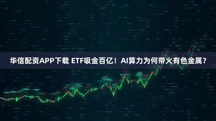 华信配资APP下载 ETF吸金百亿！AI算力为何带火有色金属？