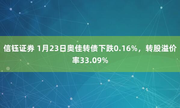 信钰证券 1月23日奥佳转债下跌0.16%，转股溢价率33.09%