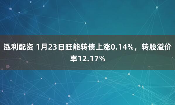 泓利配资 1月23日旺能转债上涨0.14%，转股溢价率12.17%