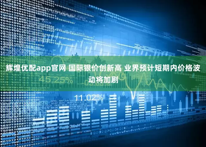 辉煌优配app官网 国际银价创新高 业界预计短期内价格波动将加剧