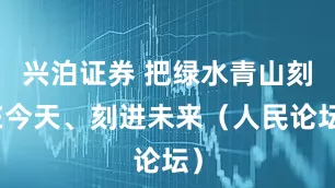 兴泊证券 把绿水青山刻在今天、刻进未来（人民论坛）