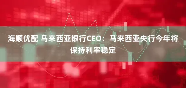 海顺优配 马来西亚银行CEO：马来西亚央行今年将保持利率稳定