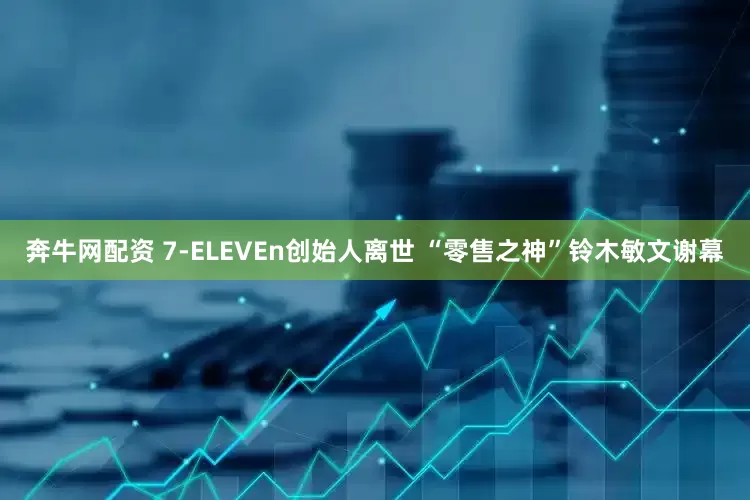 奔牛网配资 7-ELEVEn创始人离世 “零售之神”铃木敏文谢幕
