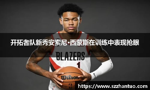 开拓者队新秀安索尼·西蒙斯在训练中表现抢眼