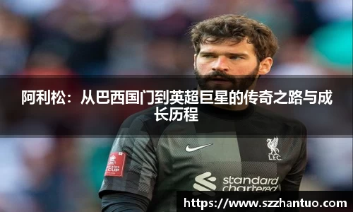 阿利松：从巴西国门到英超巨星的传奇之路与成长历程